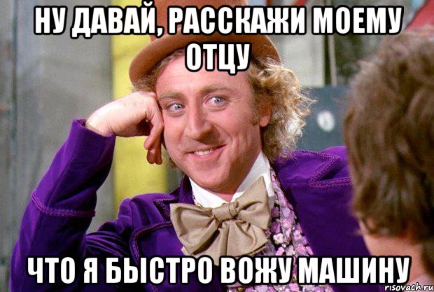 ну давай, расскажи моему отцу что я быстро вожу машину, Мем Ну давай расскажи (Вилли Вонка)