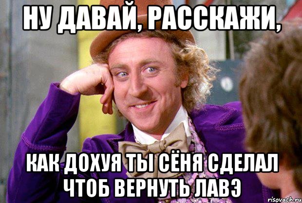 ну давай, расскажи, как дохуя ты сёня сделал чтоб вернуть лавэ, Мем Ну давай расскажи (Вилли Вонка)