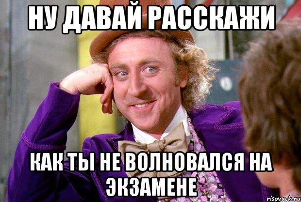 ну давай расскажи как ты не волновался на экзамене, Мем Ну давай расскажи (Вилли Вонка)