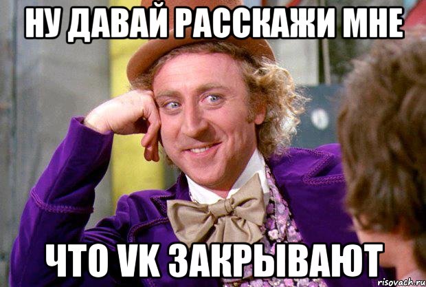 ну давай расскажи мне что vk закрывают, Мем Ну давай расскажи (Вилли Вонка)