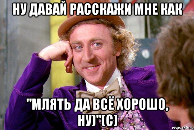 ну давай расскажи мне как "млять да всё хорошо, ну)"(с), Мем Ну давай расскажи (Вилли Вонка)