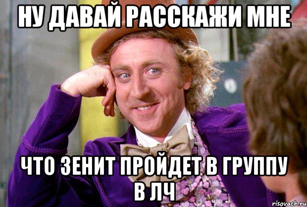 ну давай расскажи мне что зенит пройдет в группу в лч, Мем Ну давай расскажи (Вилли Вонка)