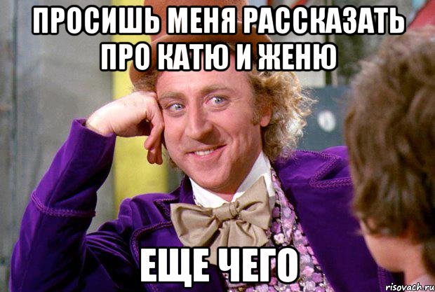 просишь меня рассказать про катю и женю еще чего, Мем Ну давай расскажи (Вилли Вонка)