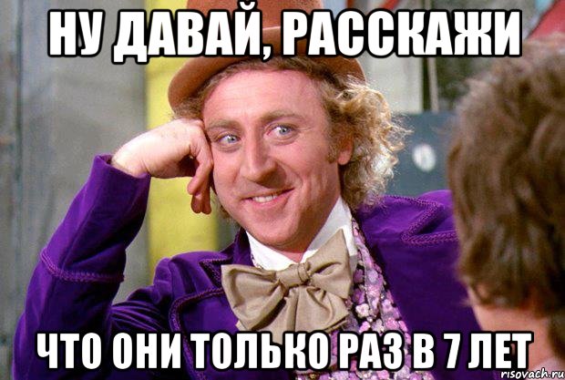 ну давай, расскажи что они только раз в 7 лет, Мем Ну давай расскажи (Вилли Вонка)