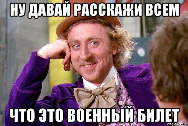 ну давай расскажи всем что это военный билет, Мем Ну давай расскажи (Вилли Вонка)