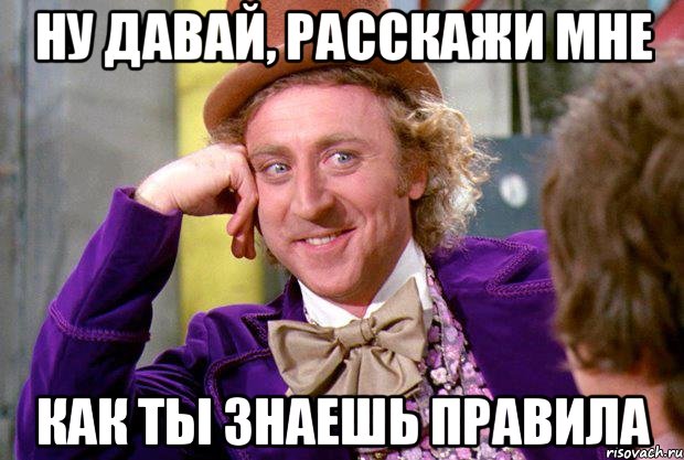 ну давай, расскажи мне как ты знаешь правила, Мем Ну давай расскажи (Вилли Вонка)