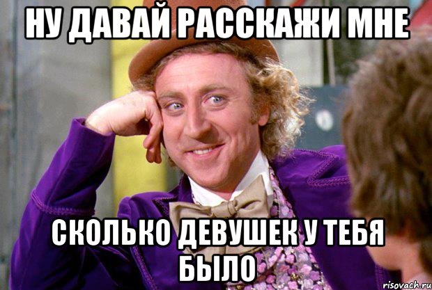 ну давай расскажи мне сколько девушек у тебя было, Мем Ну давай расскажи (Вилли Вонка)