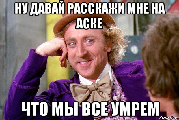 ну давай расскажи мне на аске что мы все умрем, Мем Ну давай расскажи (Вилли Вонка)