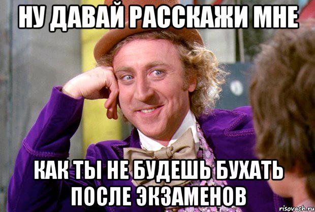 ну давай расскажи мне как ты не будешь бухать после экзаменов, Мем Ну давай расскажи (Вилли Вонка)