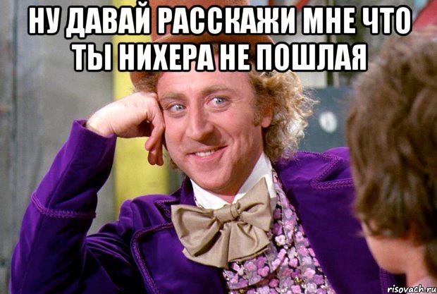 ну давай расскажи мне что ты нихера не пошлая , Мем Ну давай расскажи (Вилли Вонка)