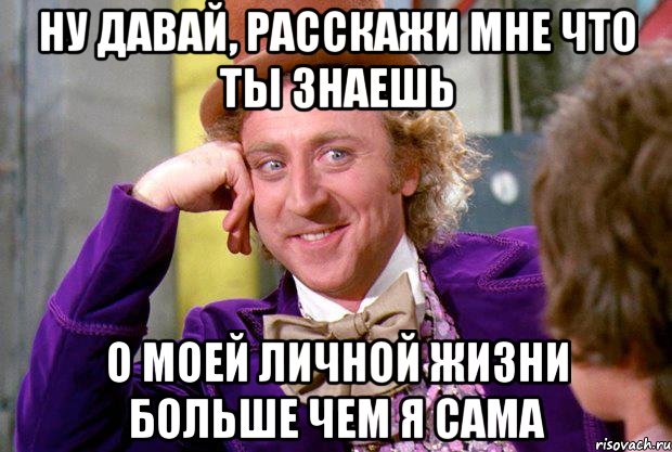 ну давай, расскажи мне что ты знаешь о моей личной жизни больше чем я сама, Мем Ну давай расскажи (Вилли Вонка)