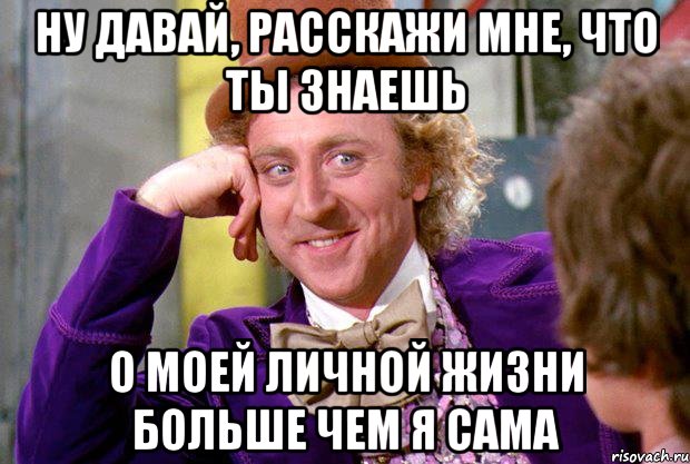 ну давай, расскажи мне, что ты знаешь о моей личной жизни больше чем я сама, Мем Ну давай расскажи (Вилли Вонка)