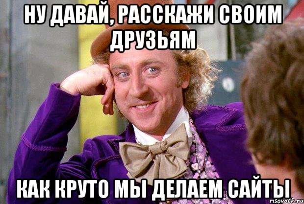 ну давай, расскажи своим друзьям как круто мы делаем сайты, Мем Ну давай расскажи (Вилли Вонка)