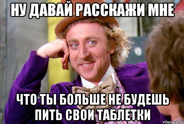 ну давай расскажи мне что ты больше не будешь пить свои таблетки, Мем Ну давай расскажи (Вилли Вонка)