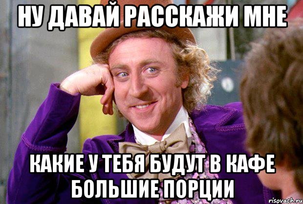 ну давай расскажи мне какие у тебя будут в кафе большие порции, Мем Ну давай расскажи (Вилли Вонка)