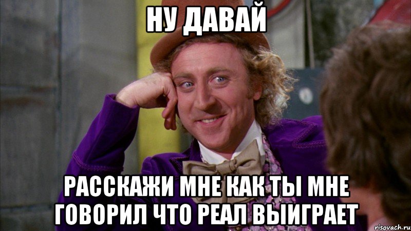 ну давай расскажи мне как ты мне говорил что реал выиграет, Мем Ну давай расскажи (Вилли Вонка)