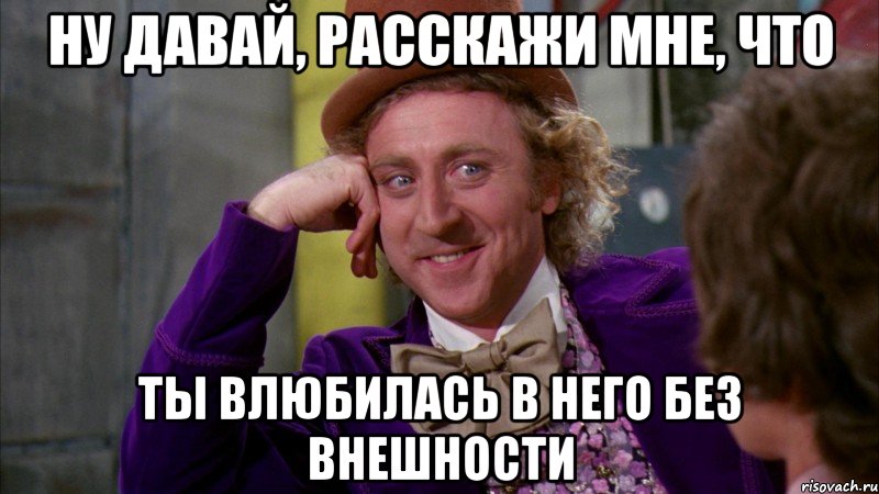 ну давай, расскажи мне, что ты влюбилась в него без внешности, Мем Ну давай расскажи (Вилли Вонка)