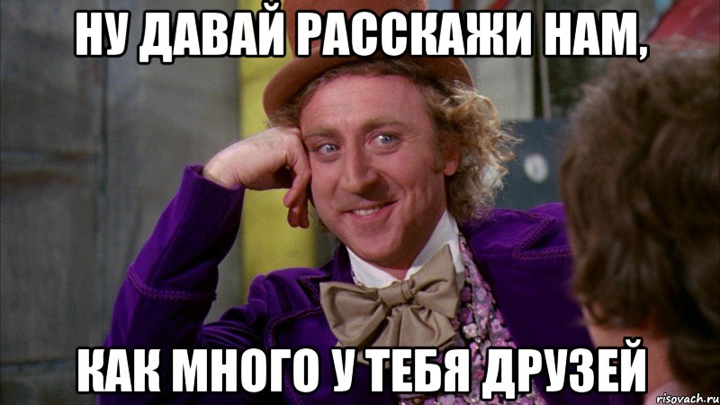 ну давай расскажи нам, как много у тебя друзей, Мем Ну давай расскажи (Вилли Вонка)