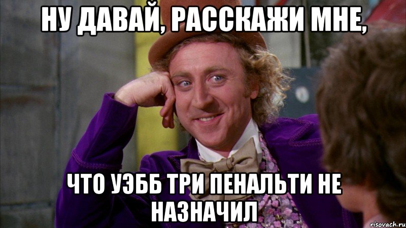 ну давай, расскажи мне, что уэбб три пенальти не назначил, Мем Ну давай расскажи (Вилли Вонка)