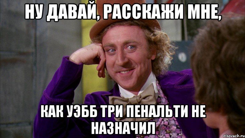 ну давай, расскажи мне, как уэбб три пенальти не назначил, Мем Ну давай расскажи (Вилли Вонка)