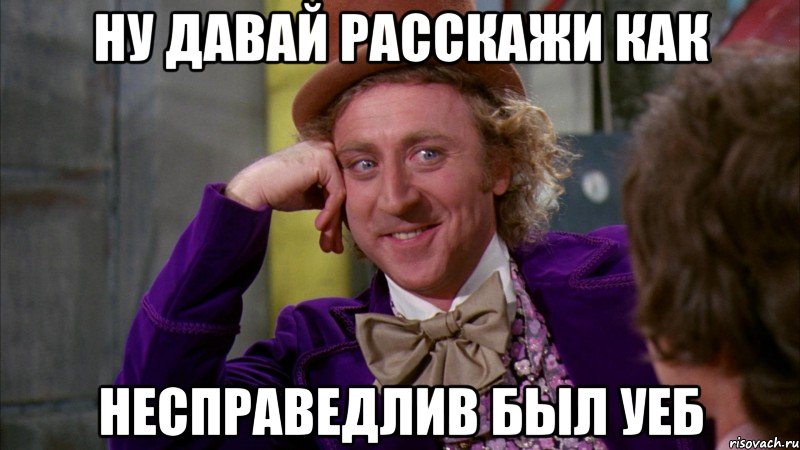 ну давай расскажи как несправедлив был уеб, Мем Ну давай расскажи (Вилли Вонка)