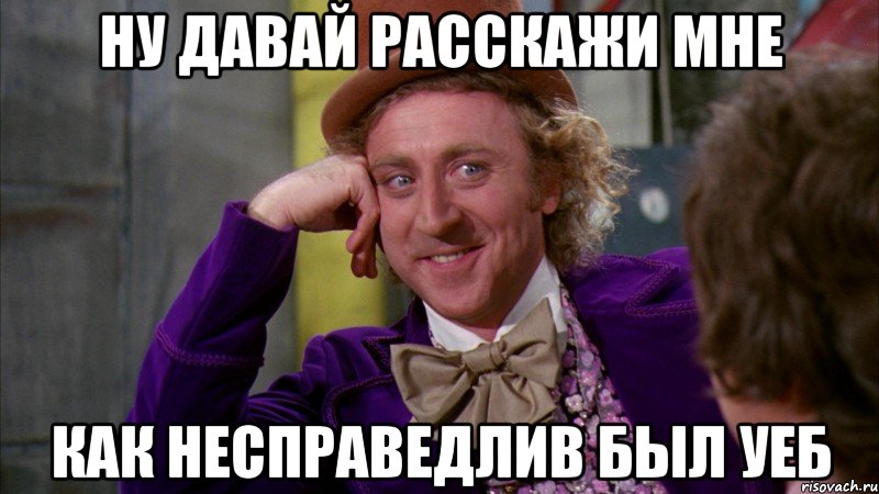 ну давай расскажи мне как несправедлив был уеб, Мем Ну давай расскажи (Вилли Вонка)