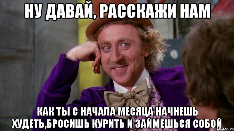 ну давай, расскажи нам как ты с начала месяца начнешь худеть,бросишь курить и займешься собой, Мем Ну давай расскажи (Вилли Вонка)