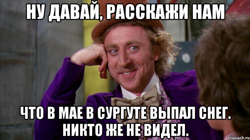 ну давай, расскажи нам что в мае в сургуте выпал снег. никто же не видел., Мем Ну давай расскажи (Вилли Вонка)