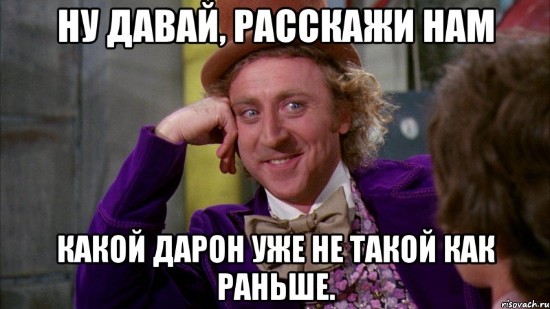 ну давай, расскажи нам какой дарон уже не такой как раньше., Мем Ну давай расскажи (Вилли Вонка)