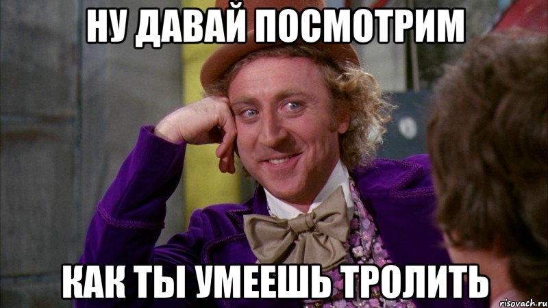 ну давай посмотрим как ты умеешь тролить, Мем Ну давай расскажи (Вилли Вонка)