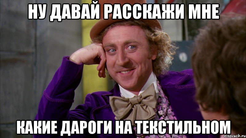 ну давай расскажи мне какие дароги на текстильном, Мем Ну давай расскажи (Вилли Вонка)