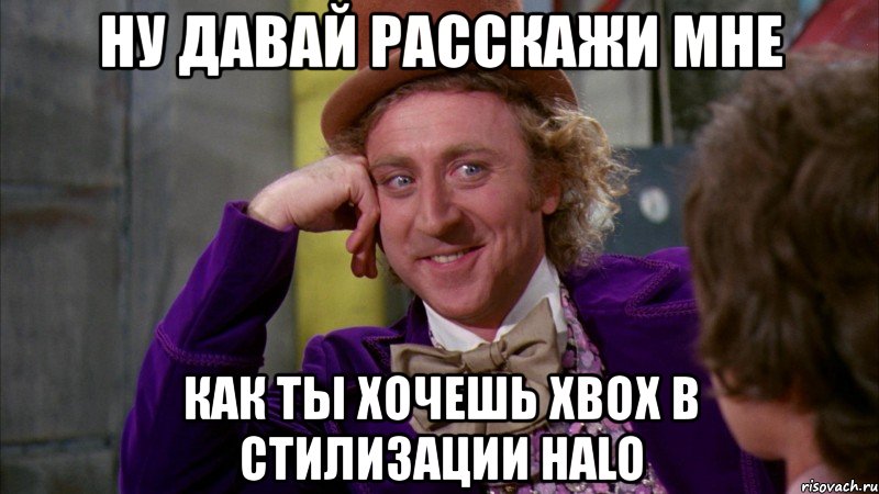 ну давай расскажи мне как ты хочешь xbox в стилизации halo, Мем Ну давай расскажи (Вилли Вонка)