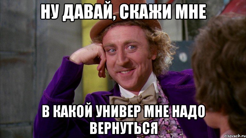 ну давай, скажи мне в какой универ мне надо вернуться, Мем Ну давай расскажи (Вилли Вонка)