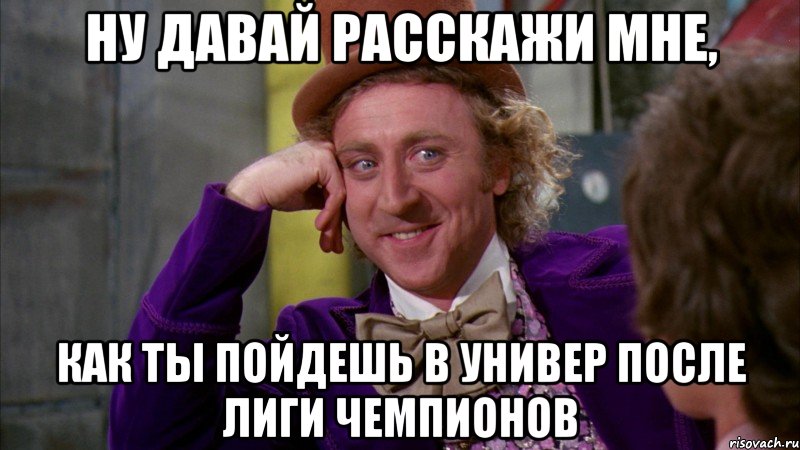 ну давай расскажи мне, как ты пойдешь в универ после лиги чемпионов, Мем Ну давай расскажи (Вилли Вонка)