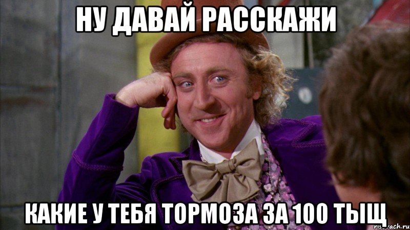 ну давай расскажи какие у тебя тормоза за 100 тыщ, Мем Ну давай расскажи (Вилли Вонка)