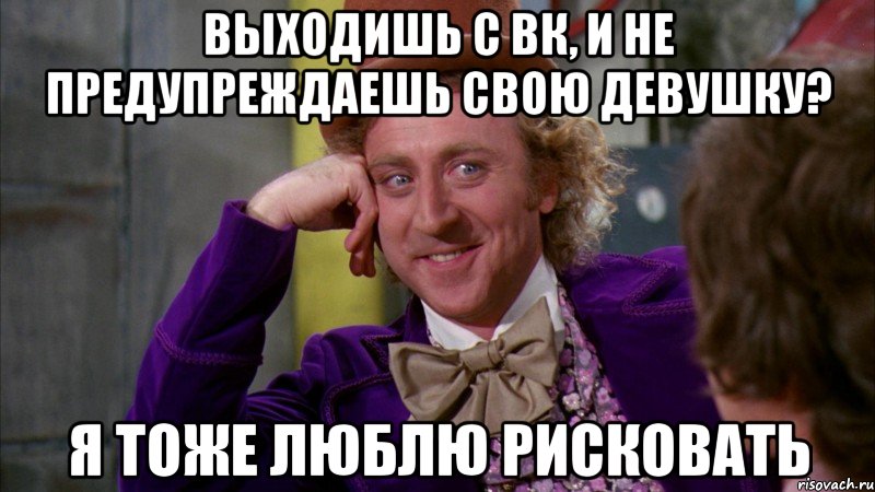 выходишь с вк, и не предупреждаешь свою девушку? я тоже люблю рисковать, Мем Ну давай расскажи (Вилли Вонка)