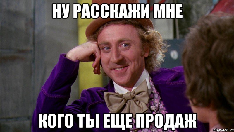 ну расскажи мне кого ты еще продаж, Мем Ну давай расскажи (Вилли Вонка)