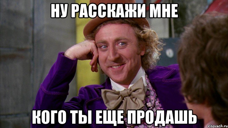 ну расскажи мне кого ты еще продашь, Мем Ну давай расскажи (Вилли Вонка)