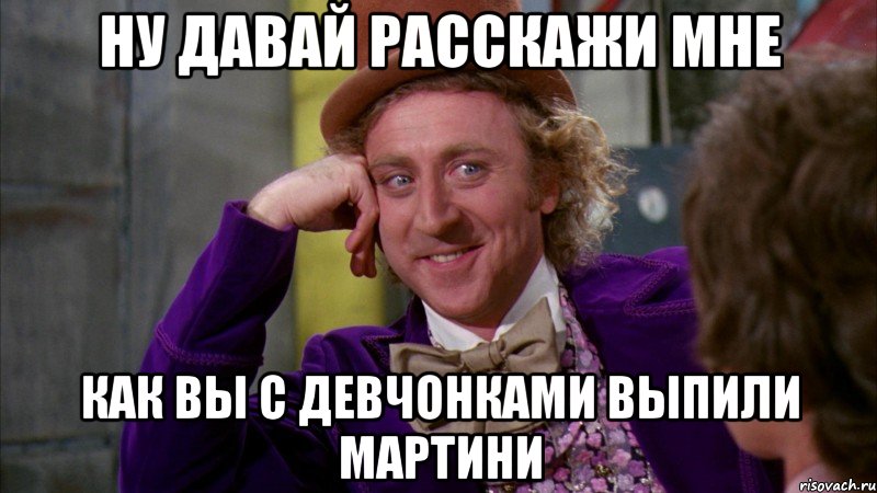 ну давай расскажи мне как вы с девчонками выпили мартини, Мем Ну давай расскажи (Вилли Вонка)