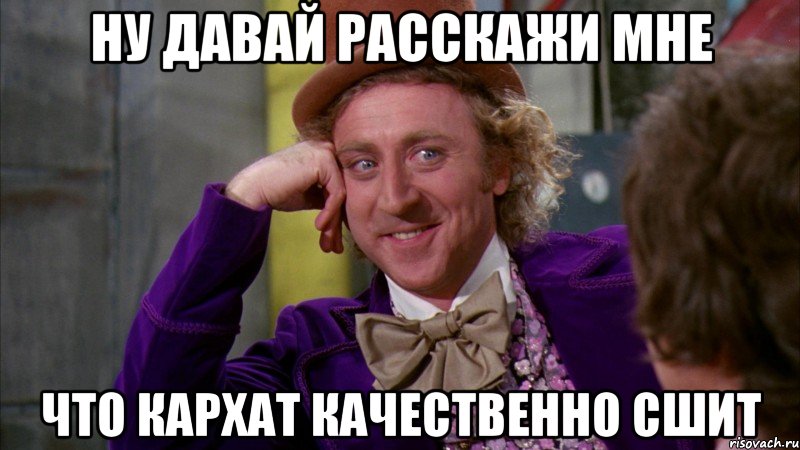 ну давай расскажи мне что кархат качественно сшит, Мем Ну давай расскажи (Вилли Вонка)