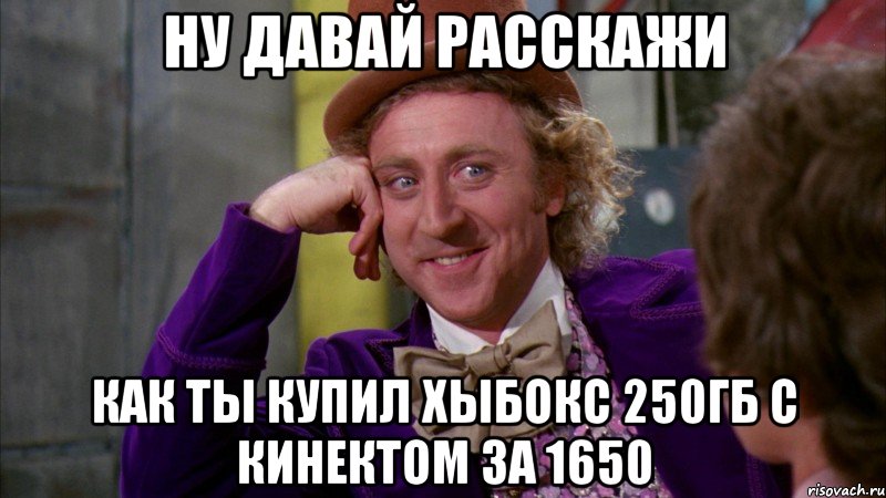 ну давай расскажи как ты купил хыбокс 250гб с кинектом за 1650, Мем Ну давай расскажи (Вилли Вонка)