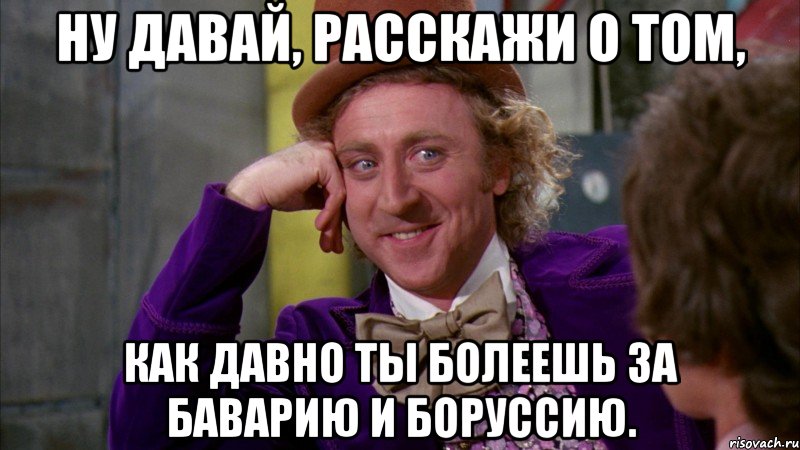 ну давай, расскажи о том, как давно ты болеешь за баварию и боруссию., Мем Ну давай расскажи (Вилли Вонка)