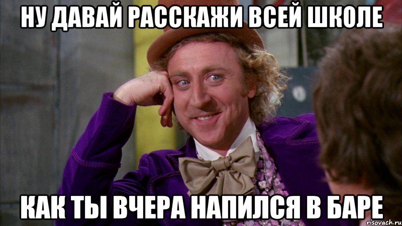 ну давай расскажи всей школе как ты вчера напился в баре, Мем Ну давай расскажи (Вилли Вонка)