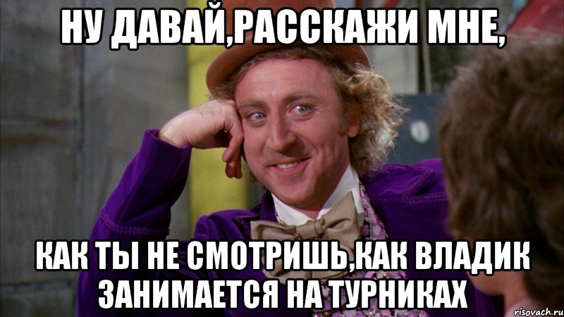 ну давай,расскажи мне, как ты не смотришь,как владик занимается на турниках, Мем Ну давай расскажи (Вилли Вонка)