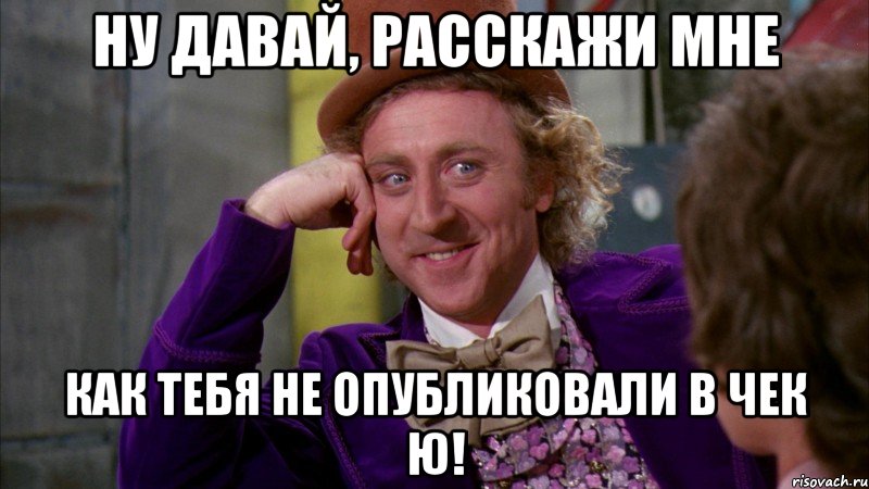 ну давай, расскажи мне как тебя не опубликовали в чек ю!, Мем Ну давай расскажи (Вилли Вонка)