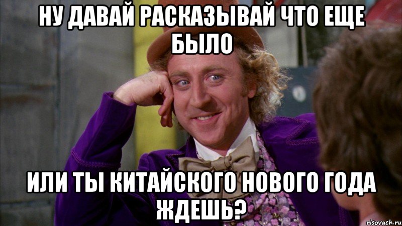 ну давай расказывай что еще было или ты китайского нового года ждешь?, Мем Ну давай расскажи (Вилли Вонка)