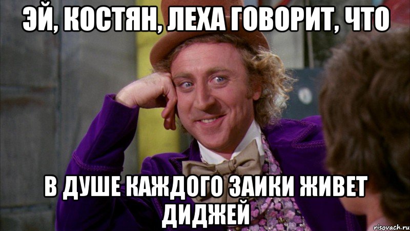 эй, костян, леха говорит, что в душе каждого заики живет диджей, Мем Ну давай расскажи (Вилли Вонка)