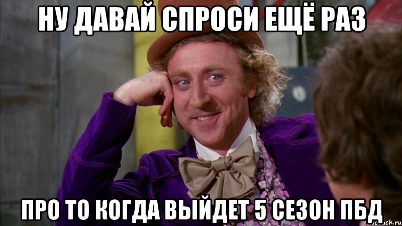 ну давай спроси ещё раз про то когда выйдет 5 сезон пбд, Мем Ну давай расскажи (Вилли Вонка)