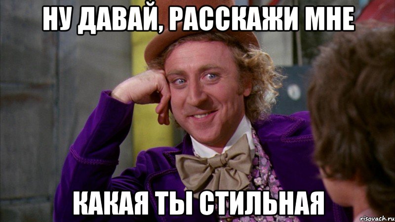 ну давай, расскажи мне какая ты стильная, Мем Ну давай расскажи (Вилли Вонка)