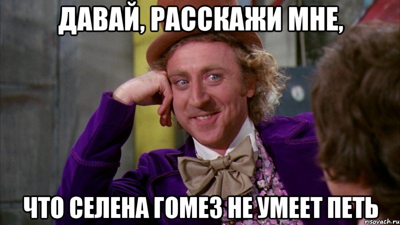 давай, расскажи мне, что селена гомез не умеет петь, Мем Ну давай расскажи (Вилли Вонка)